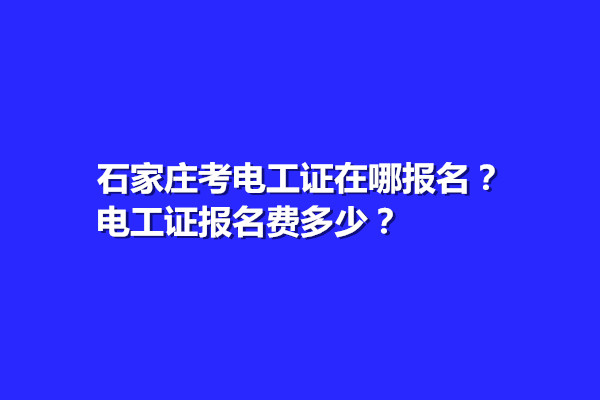 石家莊考電工證在哪報名？電工證報名費多少？