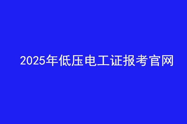 2025年低壓電工證報考官網 2025年低壓電工證報考官網